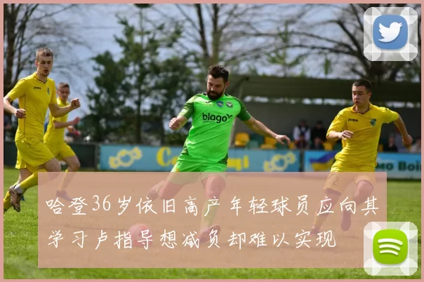 哈登36岁依旧高产年轻球员应向其学习卢指导想减负却难以实现