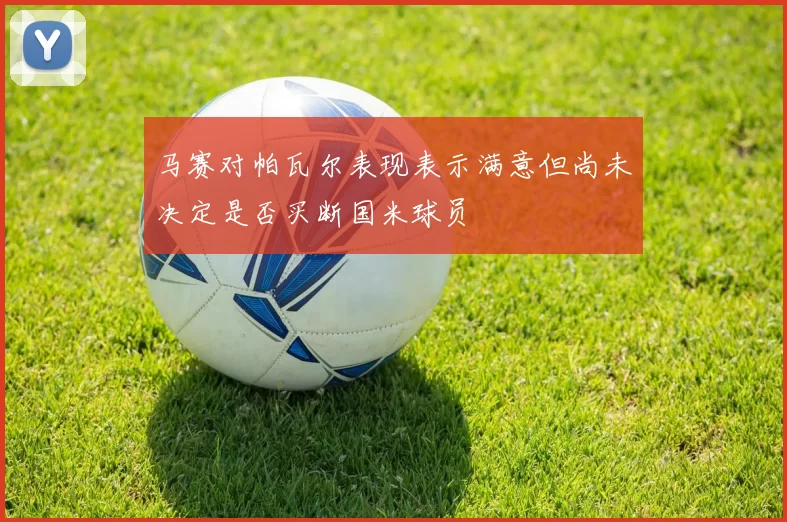 马赛对帕瓦尔表现表示满意但尚未决定是否买断国米球员