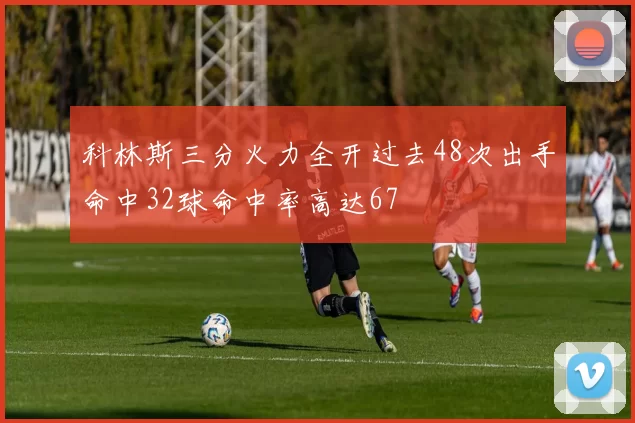 科林斯三分火力全开过去48次出手命中32球命中率高达67