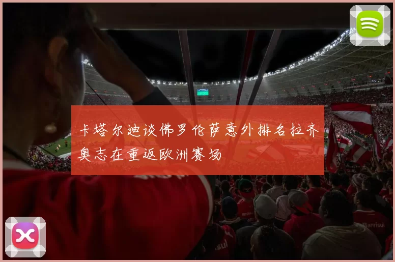 卡塔尔迪谈佛罗伦萨意外排名拉齐奥志在重返欧洲赛场