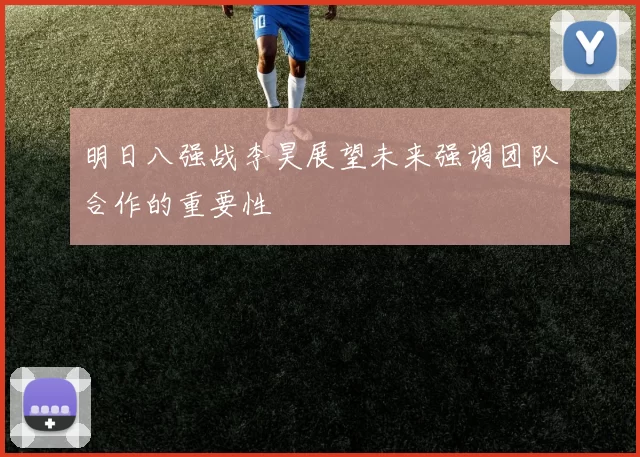 明日八强战李昊展望未来强调团队合作的重要性