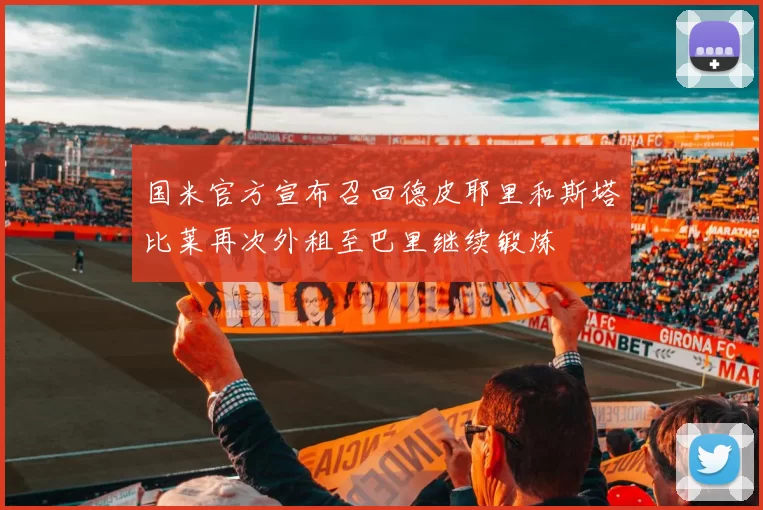 国米官方宣布召回德皮耶里和斯塔比莱再次外租至巴里继续锻炼