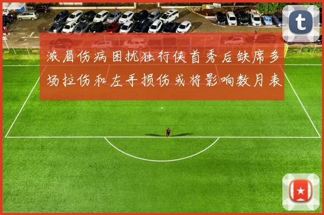 浓眉伤病困扰独行侠首秀后缺席多场拉伤和左手损伤或将影响数月表现