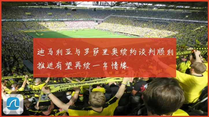 迪马利亚与罗萨里奥续约谈判顺利推进有望再续一年情缘