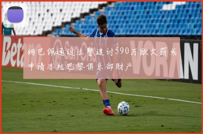 姆巴佩通过法警追讨590万欧欠薪或申请冻结巴黎俱乐部财产